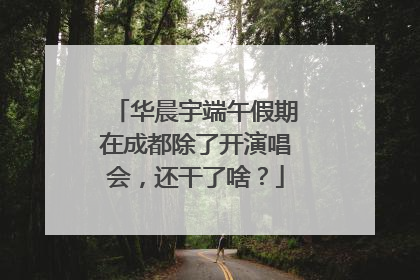 华晨宇端午假期在成都除了开演唱会，还干了啥？