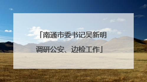 南通市委书记吴新明调研公安、边检工作