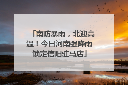 南防暴雨，北迎高温！今日河南强降雨锁定信阳驻马店