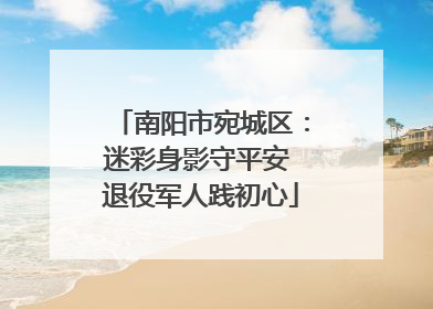 南阳市宛城区：迷彩身影守平安 退役军人践初心