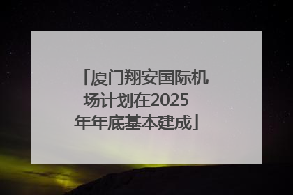 厦门翔安国际机场计划在2025年年底基本建成