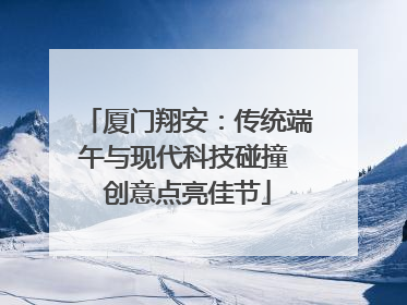 厦门翔安：传统端午与现代科技碰撞 创意点亮佳节