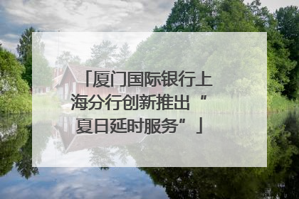 厦门国际银行上海分行创新推出“夏日延时服务”