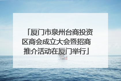 厦门市泉州台商投资区商会成立大会暨招商推介活动在厦门举行