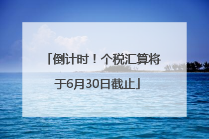 倒计时！个税汇算将于6月30日截止