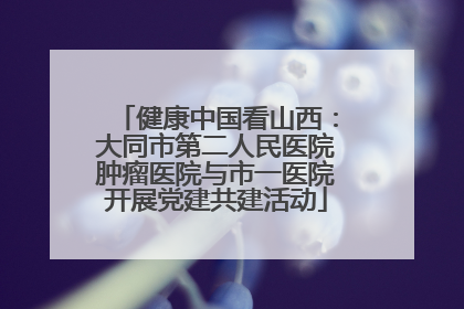 健康中国看山西：大同市第二人民医院肿瘤医院与市一医院开展党建共建活动