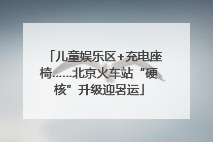 儿童娱乐区+充电座椅……北京火车站“硬核”升级迎暑运