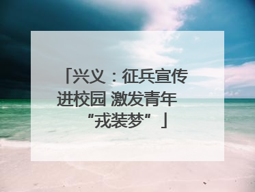 兴义：征兵宣传进校园 激发青年“戎装梦”