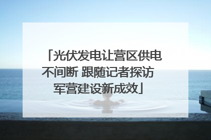 光伏发电让营区供电不间断 跟随记者探访军营建设新成效