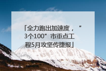 全力跑出加速度，“3个100”市重点工程5月攻坚传捷报