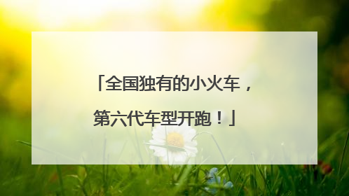 全国独有的小火车，第六代车型开跑！