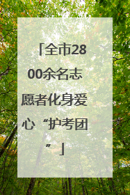 全市2800余名志愿者化身爱心“护考团”