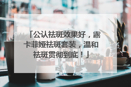 公认祛斑效果好，露卡菲娅祛斑套装，温和祛斑贯彻到底！