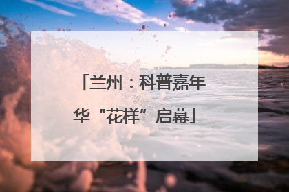 兰州：科普嘉年华“花样”启幕