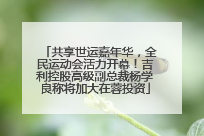 共享世运嘉年华，全民运动会活力开幕！吉利控股高级副总裁杨学良称将加大在蓉投资