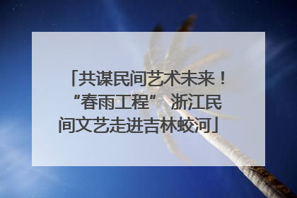 共谋民间艺术未来！“春雨工程” 浙江民间文艺走进吉林蛟河