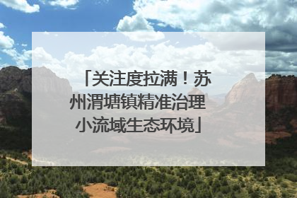 关注度拉满！苏州渭塘镇精准治理小流域生态环境