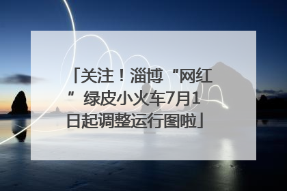 关注！淄博“网红”绿皮小火车7月1日起调整运行图啦