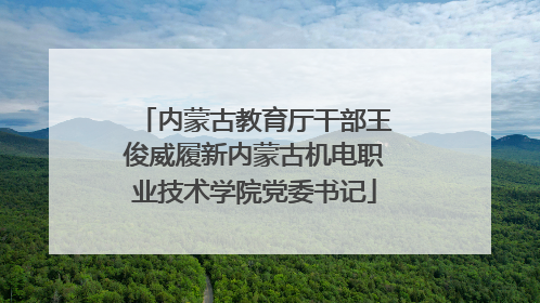内蒙古教育厅干部王俊威履新内蒙古机电职业技术学院党委书记