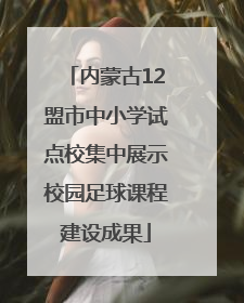 内蒙古12盟市中小学试点校集中展示校园足球课程建设成果