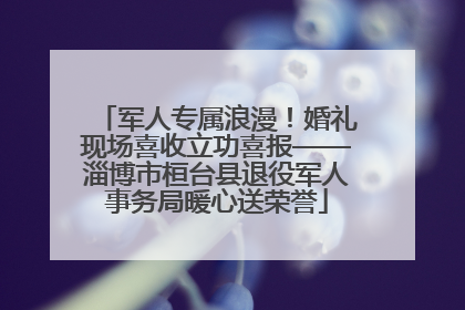 军人专属浪漫！婚礼现场喜收立功喜报——淄博市桓台县退役军人事务局暖心送荣誉