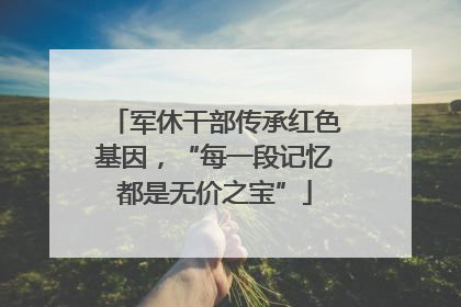 军休干部传承红色基因，“每一段记忆都是无价之宝”