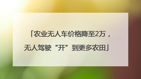 农业无人车价格降至2万，无人驾驶“开”到更多农田
