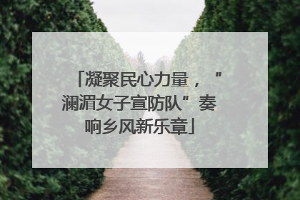 凝聚民心力量，“澜湄女子宣防队”奏响乡风新乐章