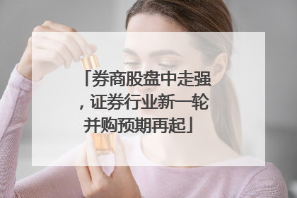 券商股盘中走强，证券行业新一轮并购预期再起