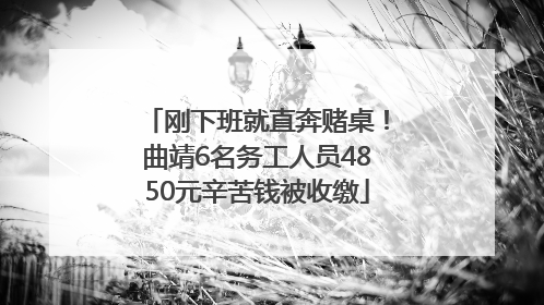 刚下班就直奔赌桌！曲靖6名务工人员4850元辛苦钱被收缴