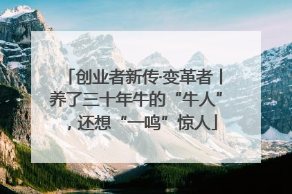 创业者新传·变革者丨养了三十年牛的“牛人”，还想“一鸣”惊人