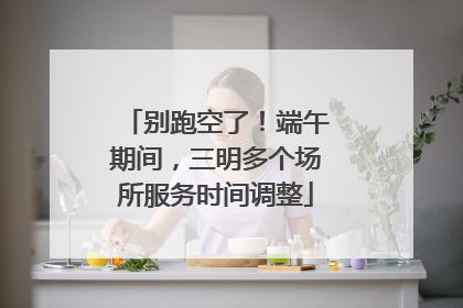 别跑空了！端午期间，三明多个场所服务时间调整
