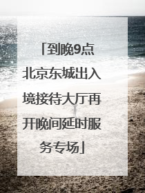 到晚9点 北京东城出入境接待大厅再开晚间延时服务专场