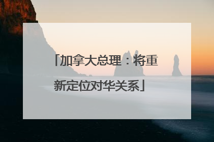 加拿大总理：将重新定位对华关系