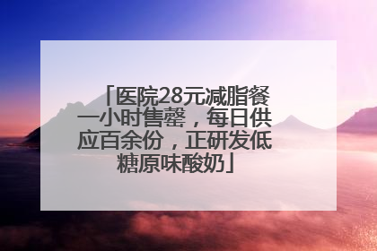医院28元减脂餐一小时售罄，每日供应百余份，正研发低糖原味酸奶