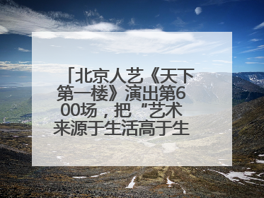 北京人艺《天下第一楼》演出第600场，把“艺术来源于生活高于生活”诠释到极致