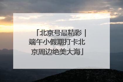 北京号最精彩｜端午小假期打卡北京周边绝美大海