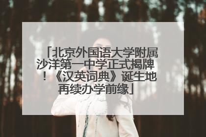 北京外国语大学附属沙洋第一中学正式揭牌！《汉英词典》诞生地再续办学前缘