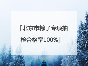 北京市粽子专项抽检合格率100%