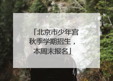 北京市少年宫秋季学期招生，本周末报名