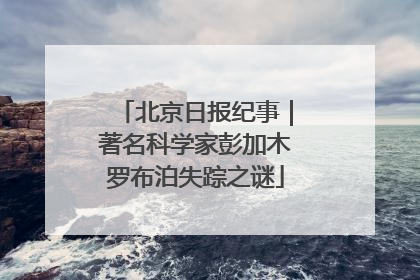北京日报纪事｜著名科学家彭加木罗布泊失踪之谜