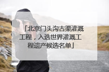 北京门头沟古渠灌溉工程，入选世界灌溉工程遗产候选名单