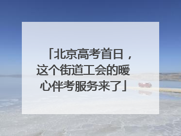 北京高考首日，这个街道工会的暖心伴考服务来了