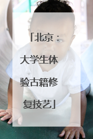 北京：大学生体验古籍修复技艺