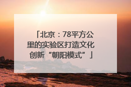 北京：78平方公里的实验区打造文化创新“朝阳模式”