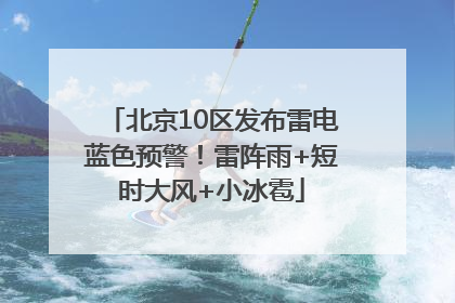 北京10区发布雷电蓝色预警！雷阵雨+短时大风+小冰雹