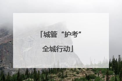 城管“护考” 全城行动