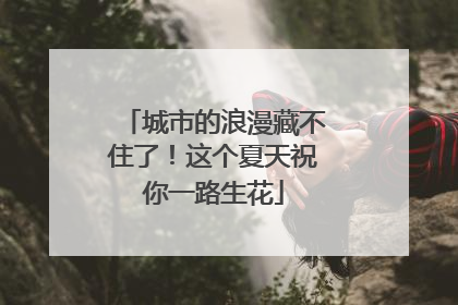 城市的浪漫藏不住了！这个夏天祝你一路生花