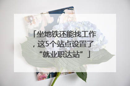 坐地铁还能找工作，这5个站点设置了“就业职达站”