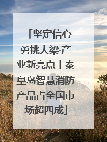 坚定信心 勇挑大梁·产业新亮点丨秦皇岛智慧消防产品占全国市场超四成